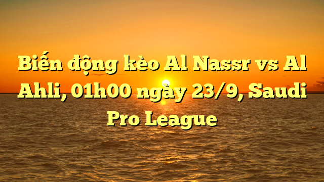 Biến động kèo Al Nassr vs Al Ahli, 01h00 ngày 23/9, Saudi Pro League